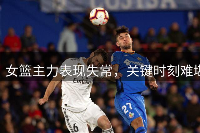 女篮主力表现失常，关键时刻难堪大任